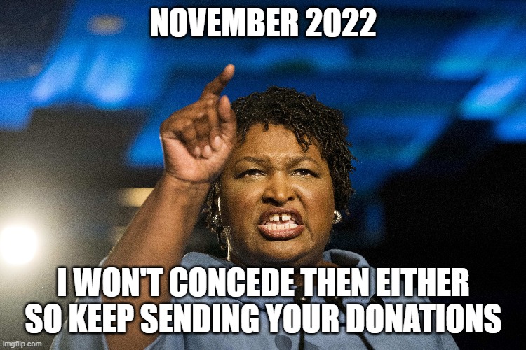 stacy wont concede | NOVEMBER 2022; I WON'T CONCEDE THEN EITHER SO KEEP SENDING YOUR DONATIONS | image tagged in democrats,georgia,governor | made w/ Imgflip meme maker