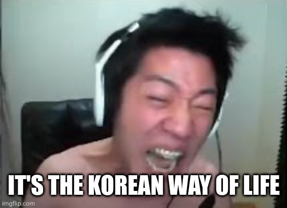 Angry Korean Gamer Rage | IT'S THE KOREAN WAY OF LIFE | image tagged in angry korean gamer rage | made w/ Imgflip meme maker