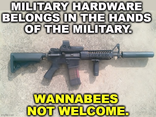 There ought to be a law. | MILITARY HARDWARE 
BELONGS IN THE HANDS 
OF THE MILITARY. WANNABEES 
NOT WELCOME. | image tagged in ar15,rifle,second amendment,guns,gun control,assault weapons | made w/ Imgflip meme maker