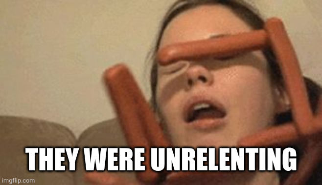 Sausage Girl | THEY WERE UNRELENTING | image tagged in sausage girl | made w/ Imgflip meme maker