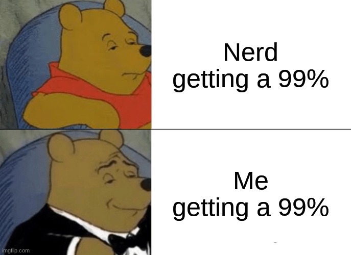 99% percents in school | Nerd getting a 99%; Me getting a 99% | image tagged in memes,tuxedo winnie the pooh | made w/ Imgflip meme maker