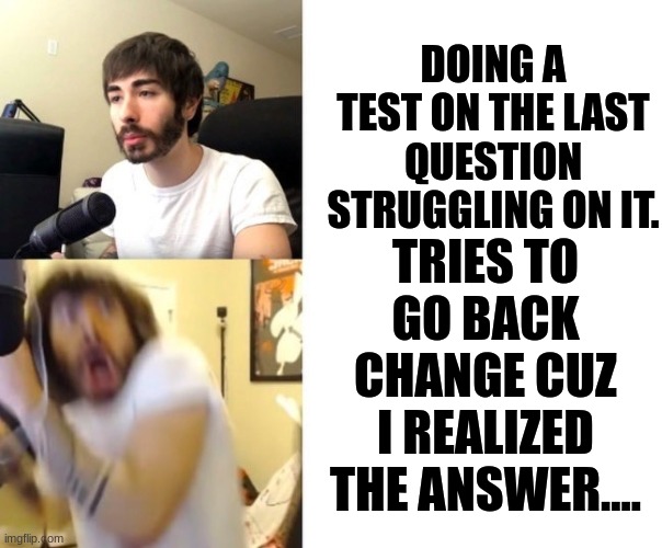 Tests meme | DOING A TEST ON THE LAST QUESTION STRUGGLING ON IT. TRIES TO GO BACK CHANGE CUZ I REALIZED THE ANSWER.... | image tagged in penguinz0 | made w/ Imgflip meme maker