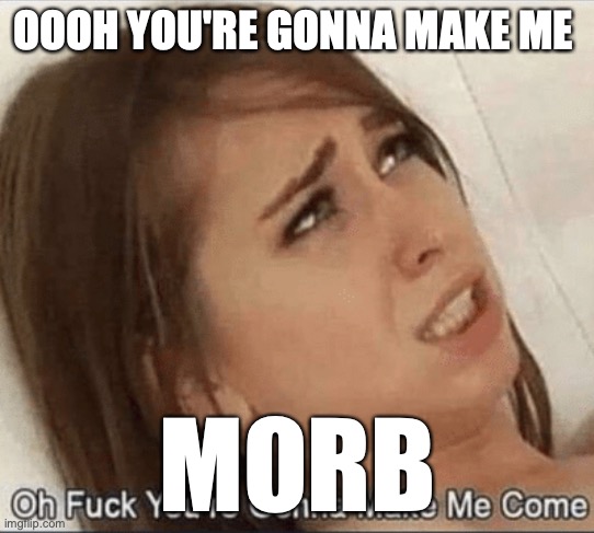 You're gonna Make me come | OOOH YOU'RE GONNA MAKE ME; MORB | image tagged in you're gonna make me come | made w/ Imgflip meme maker