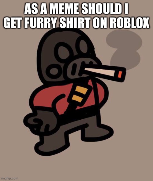idk | AS A MEME SHOULD I GET FURRY SHIRT ON ROBLOX | image tagged in pyro smokes a fat blunt | made w/ Imgflip meme maker