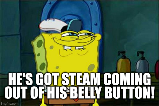 Don't You Squidward Meme | HE'S GOT STEAM COMING OUT OF HIS BELLY BUTTON! | image tagged in memes,don't you squidward | made w/ Imgflip meme maker