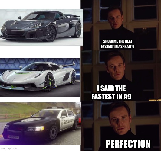a9 cops are too fast [ a9 is a video game ] | SHOW ME THE REAL FASTEST IN ASPHALT 9; I SAID THE FASTEST IN A9; PERFECTION | image tagged in perfection | made w/ Imgflip meme maker