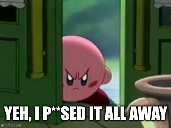 Pissed off Kirby | YEH, I P**SED IT ALL AWAY | image tagged in pissed off kirby | made w/ Imgflip meme maker