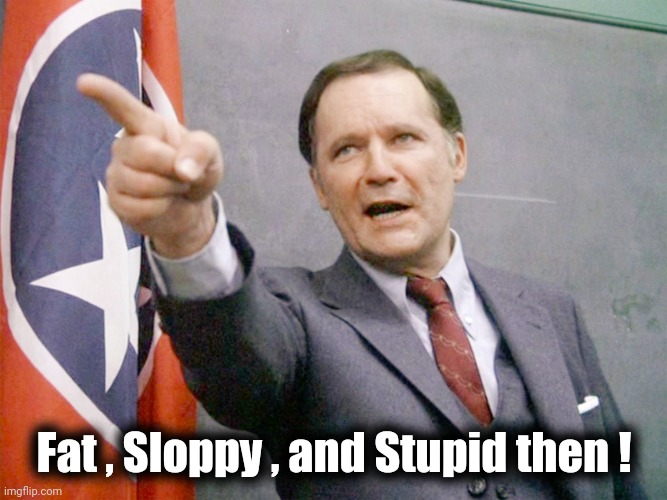 Dean Wormer from Animal House | Fat , Sloppy , and Stupid then ! | image tagged in dean wormer from animal house | made w/ Imgflip meme maker