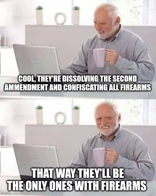 Hide the Pain Harold | COOL, THEY'RE DISSOLVING THE SECOND AMMENDMENT AND CONFISCATING ALL FIREARMS; THAT WAY THEY'LL BE THE ONLY ONES WITH FIREARMS | image tagged in memes,hide the pain harold | made w/ Imgflip meme maker