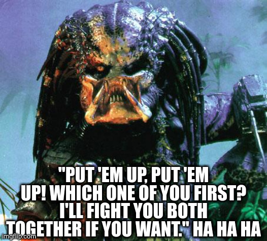 predator | "PUT 'EM UP, PUT 'EM UP! WHICH ONE OF YOU FIRST? I'LL FIGHT YOU BOTH TOGETHER IF YOU WANT." HA HA HA | image tagged in predator | made w/ Imgflip meme maker