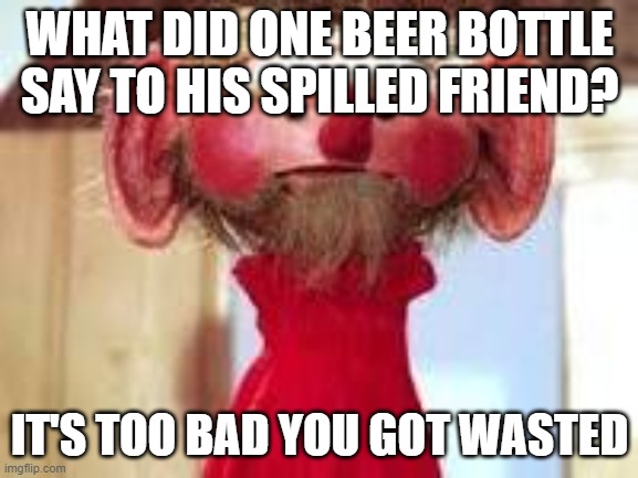 Scrawl | WHAT DID ONE BEER BOTTLE SAY TO HIS SPILLED FRIEND? IT'S TOO BAD YOU GOT WASTED | image tagged in scrawl | made w/ Imgflip meme maker
