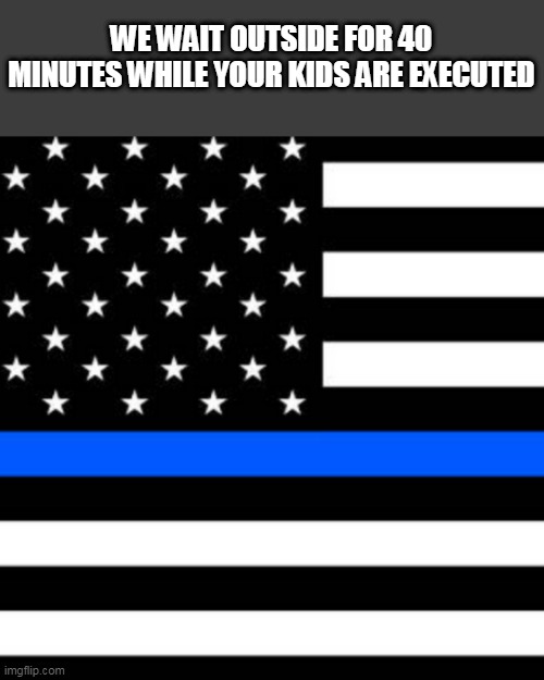 Back the blue while they wait outside hearing kids murdered | WE WAIT OUTSIDE FOR 40 MINUTES WHILE YOUR KIDS ARE EXECUTED | image tagged in back the blue,cowards,cops,texas,massacre,school shooting | made w/ Imgflip meme maker
