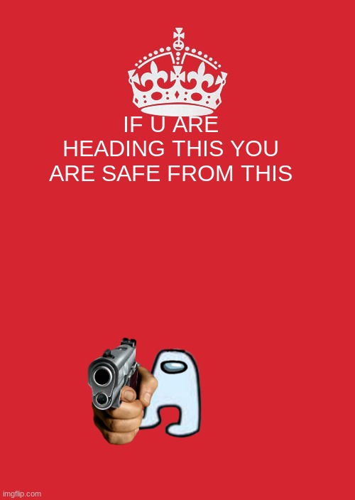 Keep Calm And Carry On Red | IF U ARE HEADING THIS YOU ARE SAFE FROM THIS | image tagged in memes,keep calm and carry on red | made w/ Imgflip meme maker