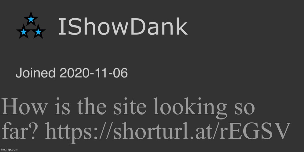 IShowDank minimalist dark mode template | How is the site looking so far? https://shorturl.at/rEGSV | image tagged in ishowdank minimalist dark mode template | made w/ Imgflip meme maker