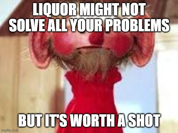 Scrawl | LIQUOR MIGHT NOT SOLVE ALL YOUR PROBLEMS; BUT IT'S WORTH A SHOT | image tagged in scrawl | made w/ Imgflip meme maker
