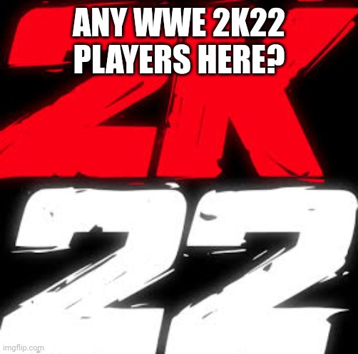 2k22 | ANY WWE 2K22 PLAYERS HERE? | image tagged in 2k22 | made w/ Imgflip meme maker