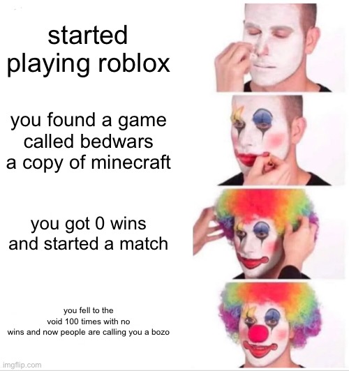 new roblox players that played bedwars first but not other games | started playing roblox; you found a game called bedwars a copy of minecraft; you got 0 wins and started a match; you fell to the void 100 times with no wins and now people are calling you a bozo | image tagged in memes,clown applying makeup | made w/ Imgflip meme maker