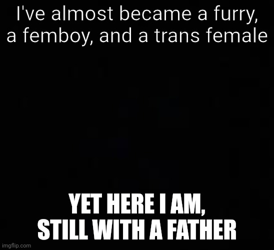 I'm not even kidding this has happened | I've almost became a furry, a femboy, and a trans female; YET HERE I AM, STILL WITH A FATHER | image tagged in blank dark mode template | made w/ Imgflip meme maker