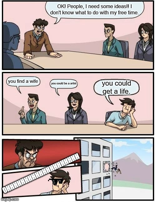 Boardroom Meeting Suggestion | OK! People, I need some ideas!! I don't know what to do with my free time. you find a wife; you could be a artist; you could get a life. OHHHHHHHHHHHHHHHHHHHH | image tagged in memes,boardroom meeting suggestion | made w/ Imgflip meme maker