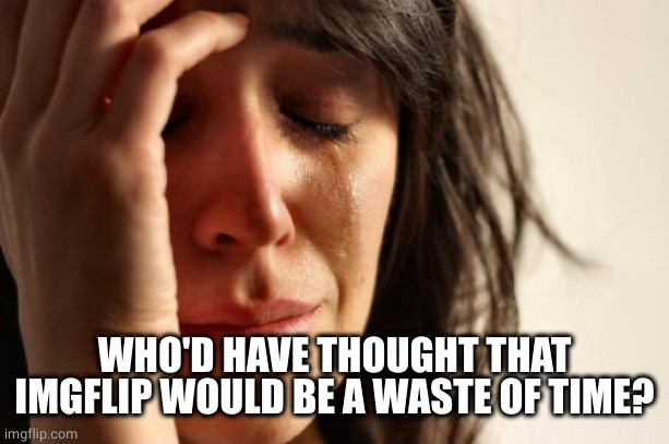 First World Problems Meme | WHO'D HAVE THOUGHT THAT IMGFLIP WOULD BE A WASTE OF TIME? | image tagged in memes,first world problems | made w/ Imgflip meme maker