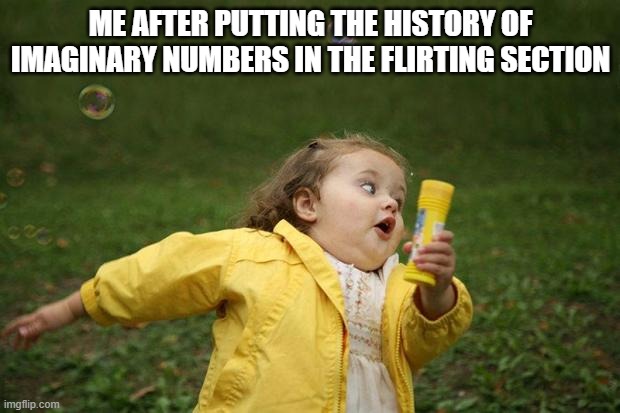 girl running | ME AFTER PUTTING THE HISTORY OF IMAGINARY NUMBERS IN THE FLIRTING SECTION | image tagged in girl running | made w/ Imgflip meme maker