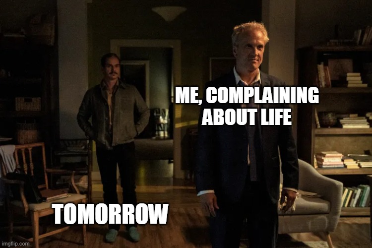 Howard Hamlin death | ME, COMPLAINING ABOUT LIFE; TOMORROW | image tagged in death,better call saul | made w/ Imgflip meme maker
