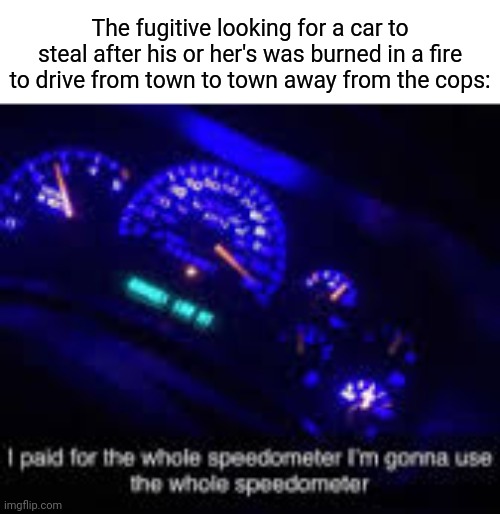 Fugitive | The fugitive looking for a car to steal after his or her's was burned in a fire to drive from town to town away from the cops: | image tagged in i paid for the whole speedometer,fugitive,funny,memes,car,blank white template | made w/ Imgflip meme maker