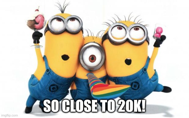 Relatable | SO CLOSE TO 20K! | image tagged in minion party despicable me,upvote begging,points | made w/ Imgflip meme maker