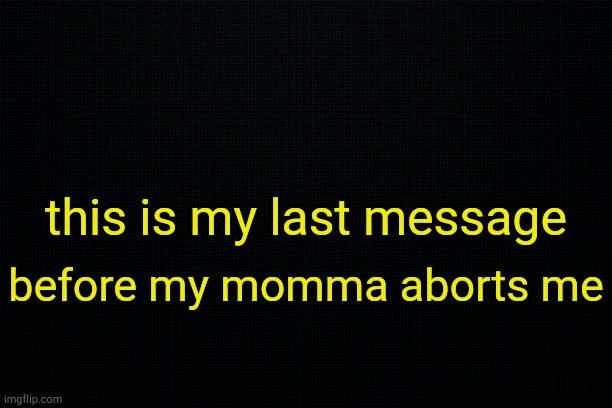 . | this is my last message; before my momma aborts me | image tagged in the black | made w/ Imgflip meme maker