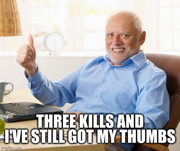 Hide the pain harold | THREE KILLS AND I'VE STILL GOT MY THUMBS | image tagged in hide the pain harold | made w/ Imgflip meme maker