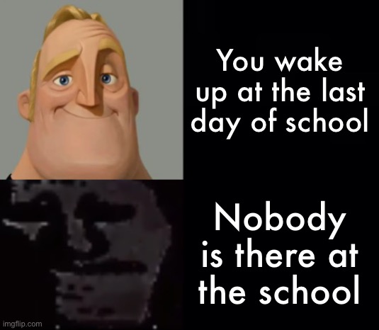Shitty meme | You wake up at the last day of school; Nobody is there at the school | image tagged in mr incredible instantly uncanny | made w/ Imgflip meme maker