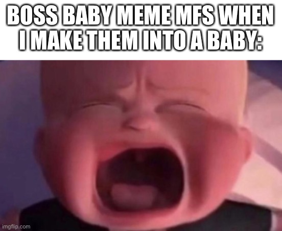 boss baby crying | BOSS BABY MEME MFS WHEN I MAKE THEM INTO A BABY: | image tagged in boss baby crying | made w/ Imgflip meme maker