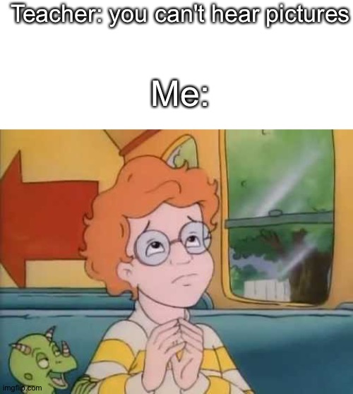  Teacher: you can't hear pictures; Me: | image tagged in blank white template,magic school bus,gifs,memes,pie charts,demotivationals | made w/ Imgflip meme maker