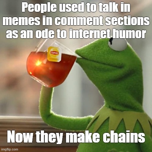 . | People used to talk in memes in comment sections as an ode to internet humor; Now they make chains | image tagged in memes,but that's none of my business,kermit the frog | made w/ Imgflip meme maker