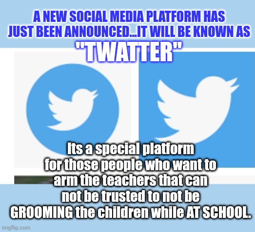 Twatter.  Come and air your dumbass opinions...nobody could give two more Fs. | A NEW SOCIAL MEDIA PLATFORM HAS JUST BEEN ANNOUNCED...IT WILL BE KNOWN AS; "TWATTER"; Its a special platform for those people who want to arm the teachers that can not be trusted to not be GROOMING the children while AT SCHOOL. | made w/ Imgflip meme maker