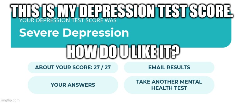 Suicidal thoughts. HELP | THIS IS MY DEPRESSION TEST SCORE. HOW DO U LIKE IT? | image tagged in severe deppresion | made w/ Imgflip meme maker