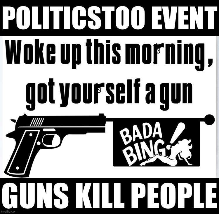 Guns: It’s the one thing all mass shooters have in common. | POLITICSTOO EVENT; GUNS KILL PEOPLE | image tagged in the sopranos woke up this morning got yourself a gun,guns,kill,people,guns kill people,really they do | made w/ Imgflip meme maker