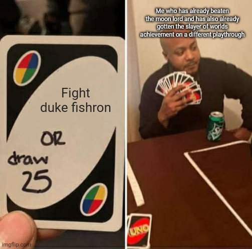 Why do it if you already have better weapons than what duke drops | Me who has already beaten the moon lord and has also already gotten the slayer of worlds achievement on a different playthrough; Fight duke fishron | image tagged in memes,uno draw 25 cards | made w/ Imgflip meme maker