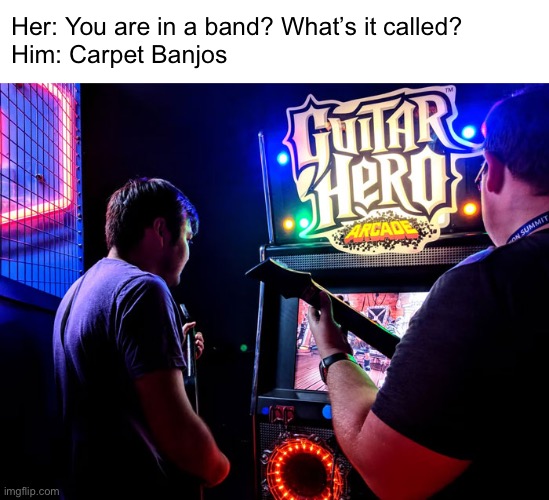 Drummer Not Featured | Her: You are in a band? What’s it called?
Him: Carpet Banjos | image tagged in funny memes,guitar hero,relationships | made w/ Imgflip meme maker