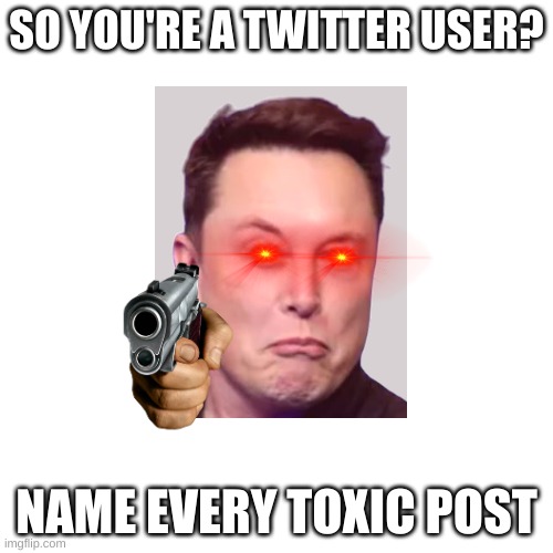 elon musk | SO YOU'RE A TWITTER USER? NAME EVERY TOXIC POST | image tagged in memes,blank transparent square | made w/ Imgflip meme maker