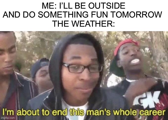 I’m about to end this man’s whole career | ME: I’LL BE OUTSIDE AND DO SOMETHING FUN TOMORROW 
THE WEATHER: | image tagged in i m about to end this man s whole career,memes,funny,funny memes,weather,relatable | made w/ Imgflip meme maker