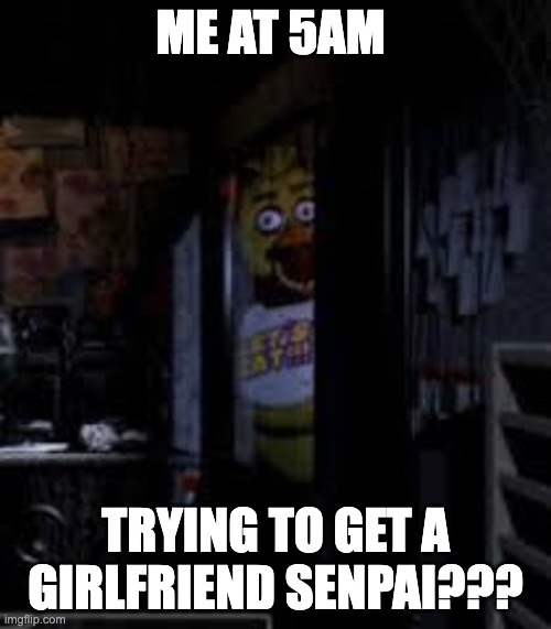 Chica Looking In Window FNAF | ME AT 5AM; TRYING TO GET A GIRLFRIEND SENPAI??? | image tagged in chica looking in window fnaf | made w/ Imgflip meme maker