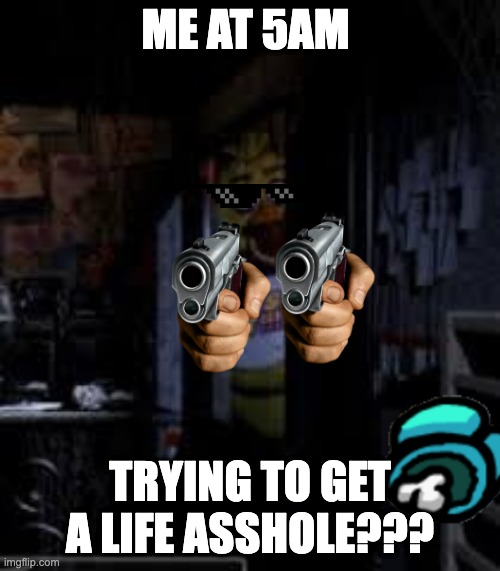 Chica Looking In Window FNAF | ME AT 5AM; TRYING TO GET A LIFE ASSHOLE??? | image tagged in chica looking in window fnaf | made w/ Imgflip meme maker