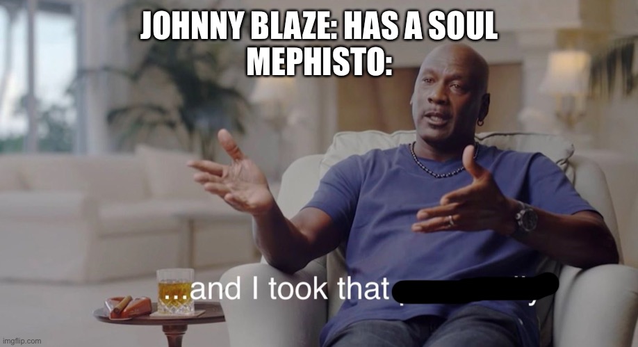 Johnny Blaze’s backstory in a nutshell | JOHNNY BLAZE: HAS A SOUL
MEPHISTO: | image tagged in i took that personally | made w/ Imgflip meme maker