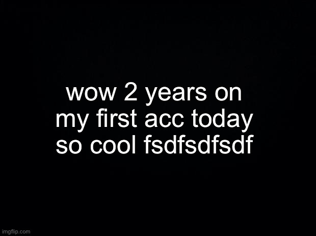 yeah | wow 2 years on my first acc today so cool fsdfsdfsdf | made w/ Imgflip meme maker