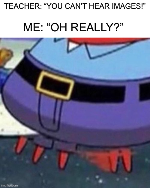 Yes | TEACHER: “YOU CAN’T HEAR IMAGES!”; ME: “OH REALLY?” | image tagged in memes,funny,spongebob,mr krabs,you cant hear images,teacher | made w/ Imgflip meme maker