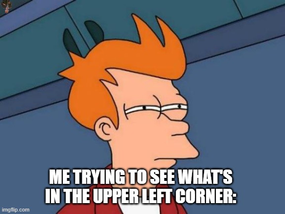 It's too small | ME TRYING TO SEE WHAT'S IN THE UPPER LEFT CORNER: | image tagged in memes,futurama fry,funny | made w/ Imgflip meme maker