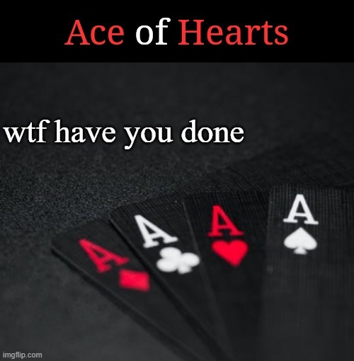 Ace Of Hearts | wtf have you done | image tagged in ace of hearts | made w/ Imgflip meme maker