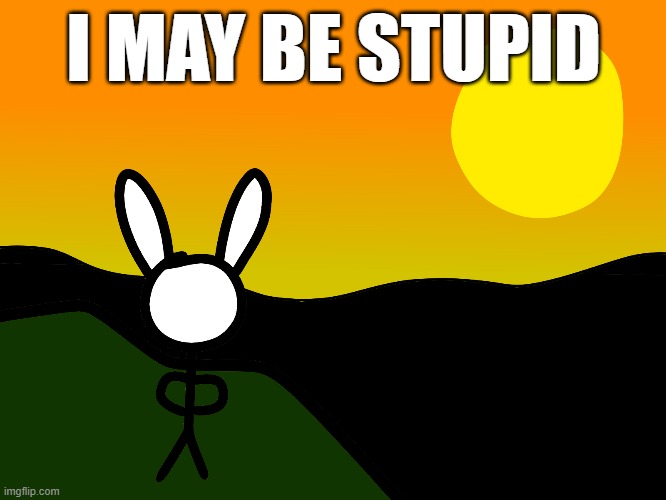 I MAY BE STUPID | image tagged in bunni | made w/ Imgflip meme maker