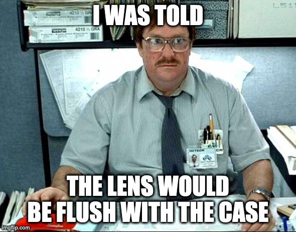 I Was Told There Would Be Meme | I WAS TOLD; THE LENS WOULD BE FLUSH WITH THE CASE | image tagged in memes,i was told there would be | made w/ Imgflip meme maker